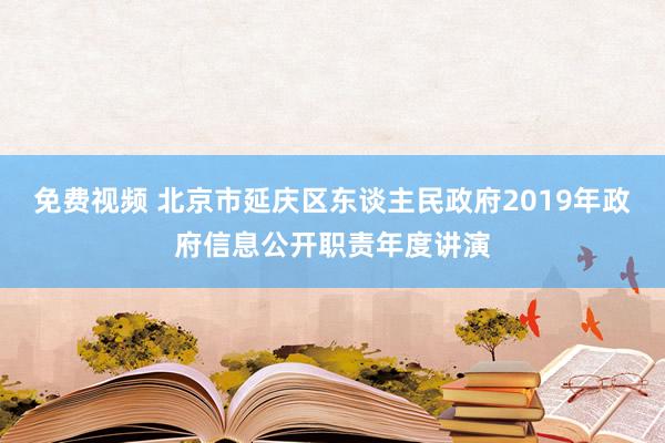 免费视频 北京市延庆区东谈主民政府2019年政府信息公开职责年度讲演