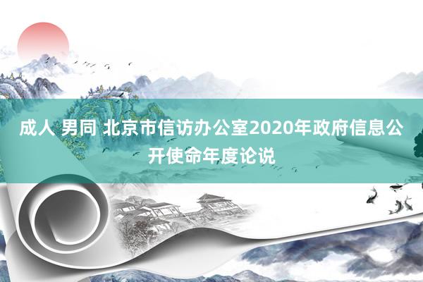 成人 男同 北京市信访办公室2020年政府信息公开使命年度论说