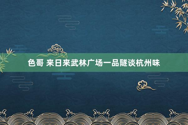 色哥 来日来武林广场一品隧谈杭州味