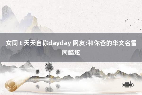 女同 t 天天自称dayday 网友:和你爸的华文名雷同酷炫