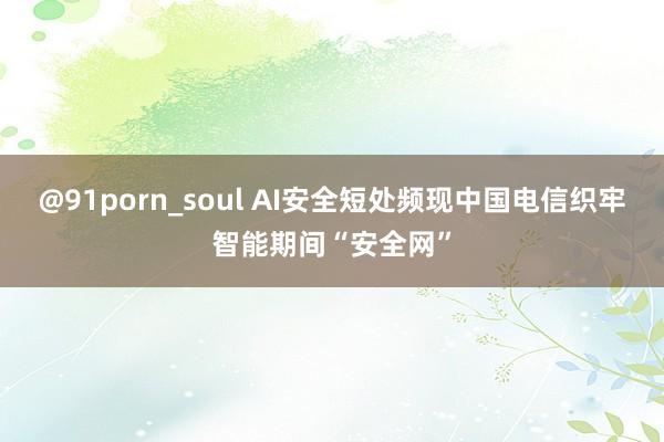 @91porn_soul AI安全短处频现　中国电信织牢智能期间“安全网”