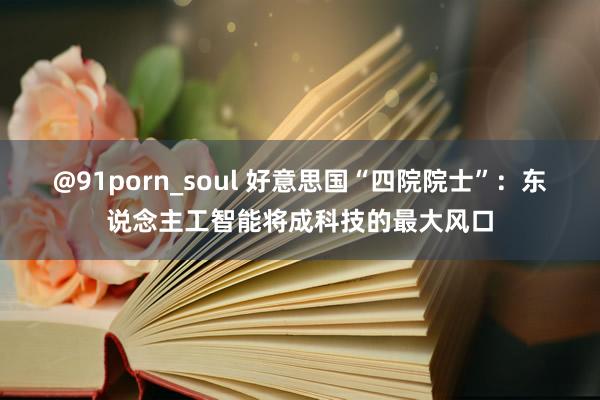 @91porn_soul 好意思国“四院院士”：东说念主工智能将成科技的最大风口