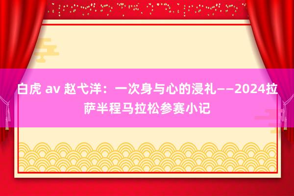 白虎 av 赵弋洋：一次身与心的浸礼——2024拉萨半程马拉松参赛小记