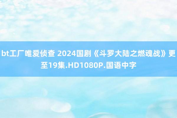 bt工厂唯爱侦查 2024国剧《斗罗大陆之燃魂战》更至19集.HD1080P.国语中字