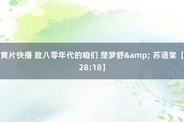 黄片快播 致八零年代的咱们 楚梦舒& 苏语棠【28:18】