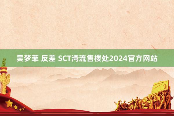 吴梦菲 反差 SCT湾流售楼处2024官方网站