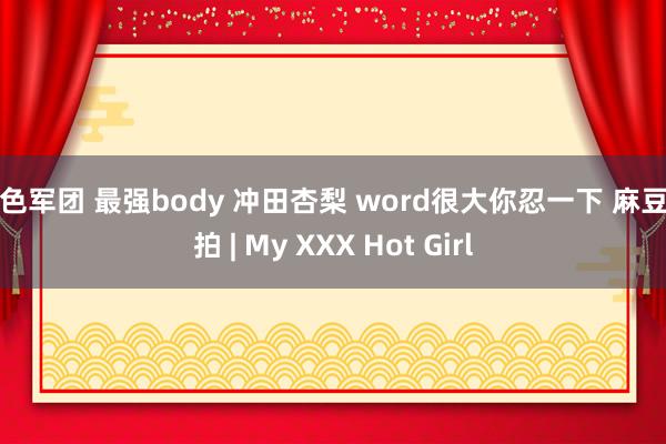 爱色军团 最强body 冲田杏梨 word很大你忍一下 麻豆街拍 | My XXX Hot Girl