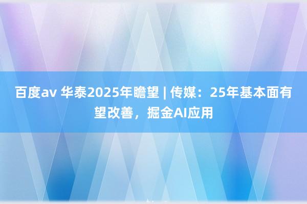 百度av 华泰2025年瞻望 | 传媒：25年基本面有望改善，掘金AI应用