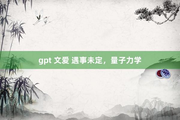 gpt 文爱 遇事未定，量子力学