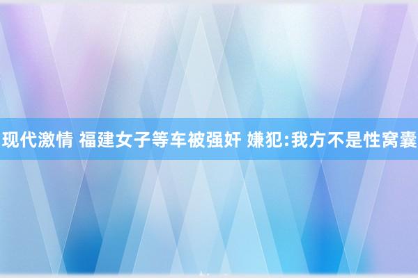 现代激情 福建女子等车被强奸 嫌犯:我方不是性窝囊