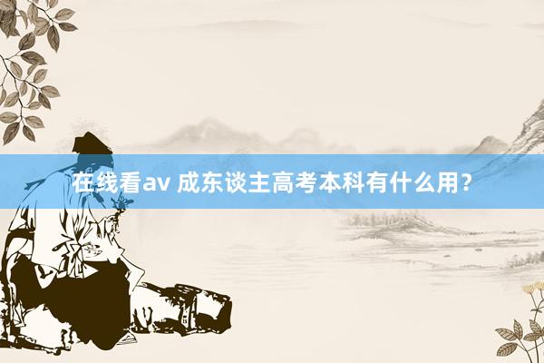 在线看av 成东谈主高考本科有什么用？