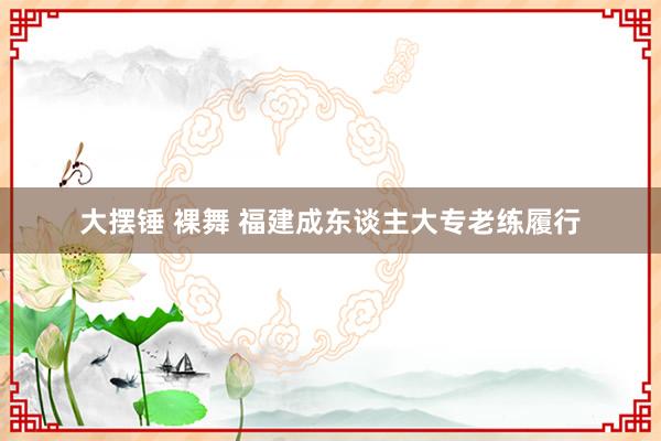 大摆锤 裸舞 福建成东谈主大专老练履行