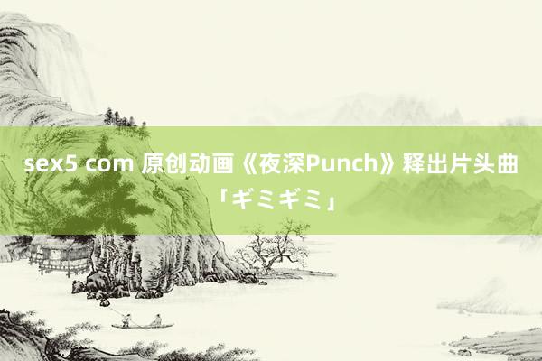 sex5 com 原创动画《夜深Punch》释出片头曲「ギミギミ」