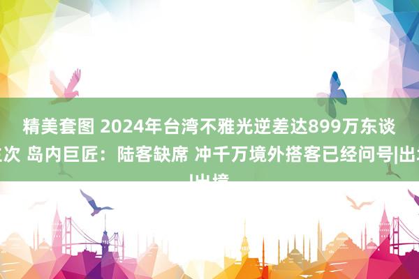 精美套图 2024年台湾不雅光逆差达899万东谈主次 岛内巨匠：陆客缺席 冲千万境外搭客已经问号|出境
