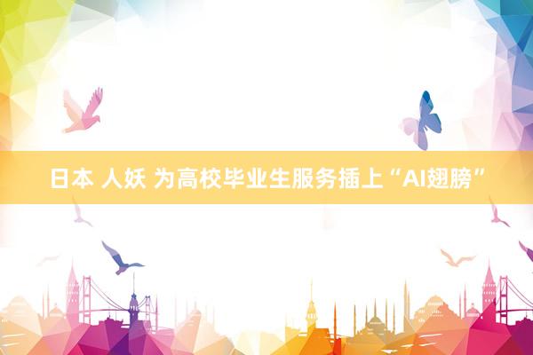 日本 人妖 为高校毕业生服务插上“AI翅膀”